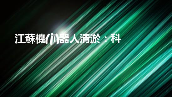 江蘇機(jī)器人清淤：科技拯救水域，揭秘未來的環(huán)保戰(zhàn)士！